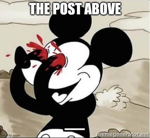 Mickey Mouse Blood Eyes | THE POST ABOVE | image tagged in mickey mouse blood eyes | made w/ Imgflip meme maker