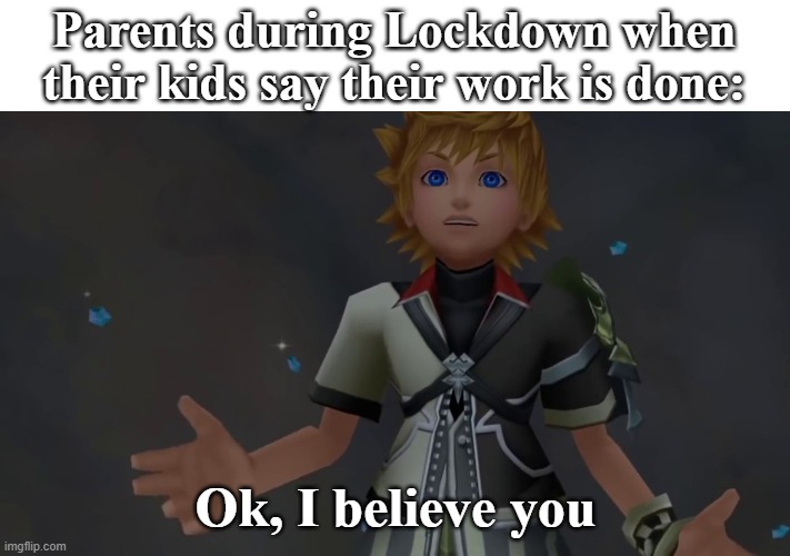 Lockdown be like... | Parents during Lockdown when their kids say their work is done:; Ok, I believe you | image tagged in okay i believe you | made w/ Imgflip meme maker