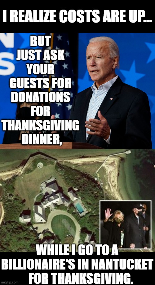 So Out Of Touch | I REALIZE COSTS ARE UP... BUT JUST ASK YOUR GUESTS FOR DONATIONS FOR THANKSGIVING  DINNER, WHILE I GO TO A BILLIONAIRE'S IN NANTUCKET    FOR THANKSGIVING. | image tagged in memes,politics,thanksgiving,donations,joe biden,billionaire | made w/ Imgflip meme maker