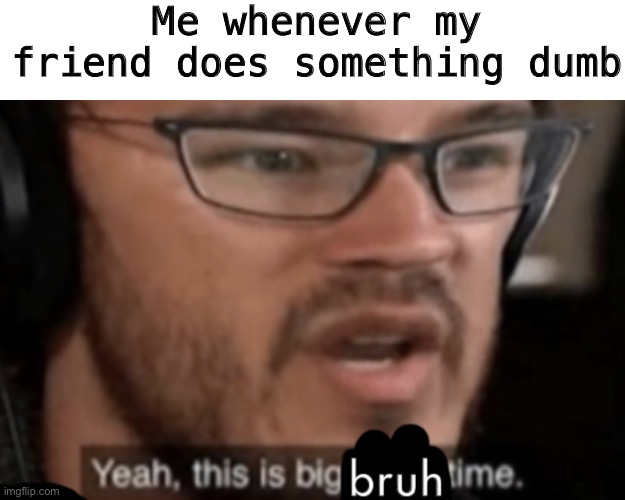 Big Bruh Time | Me whenever my friend does something dumb | image tagged in big bruh time | made w/ Imgflip meme maker