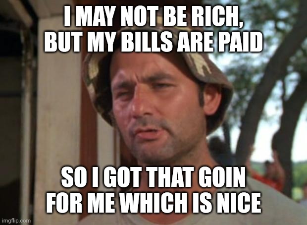 So I Got That Goin For Me Which Is Nice Meme | I MAY NOT BE RICH, BUT MY BILLS ARE PAID; SO I GOT THAT GOIN FOR ME WHICH IS NICE | image tagged in memes,so i got that goin for me which is nice | made w/ Imgflip meme maker