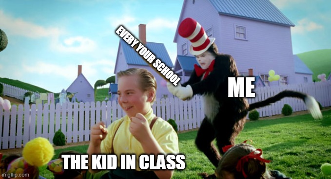 When the kid are person on class | EVERY YOUR SCHOOL; ME; THE KID IN CLASS | image tagged in cat in the hat with a bat ______ colorized,memes | made w/ Imgflip meme maker
