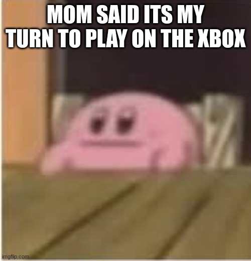 its my turn | MOM SAID ITS MY TURN TO PLAY ON THE XBOX | image tagged in kirby | made w/ Imgflip meme maker