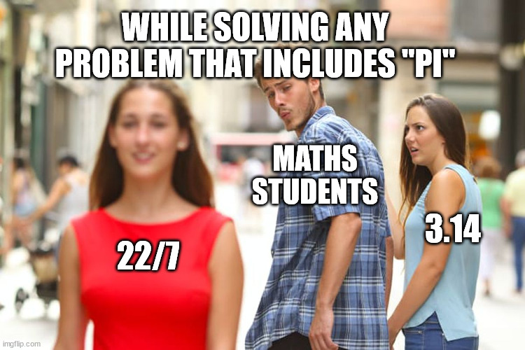 the value of pi | WHILE SOLVING ANY PROBLEM THAT INCLUDES "PI"; MATHS STUDENTS; 3.14; 22/7 | image tagged in memes,distracted boyfriend,maths,funny memes,mathematics | made w/ Imgflip meme maker