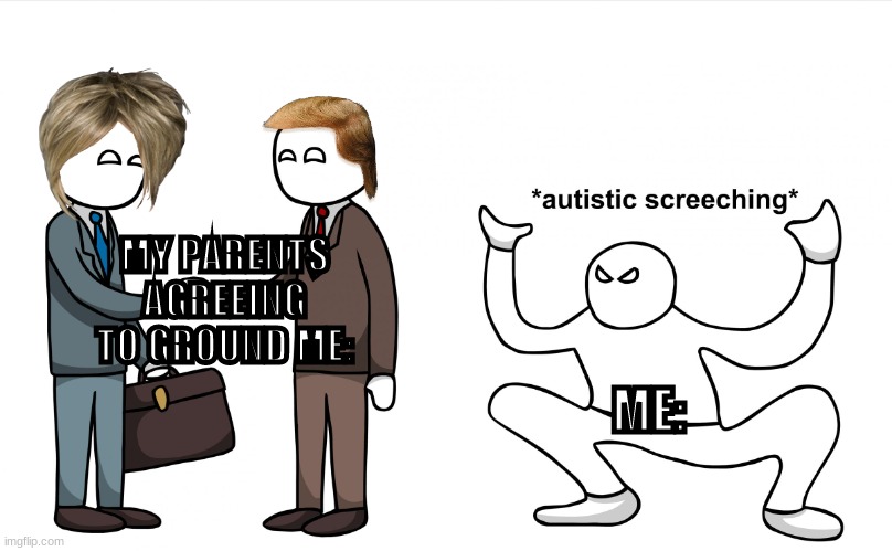 my parents. | MY PARENTS AGREEING TO GROUND ME:; ME: | image tagged in autistic screeching | made w/ Imgflip meme maker