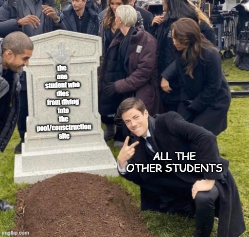 death | the one student who dies from diving into the pool/consctruction site; ALL THE OTHER STUDENTS | image tagged in grant gustin over grave | made w/ Imgflip meme maker