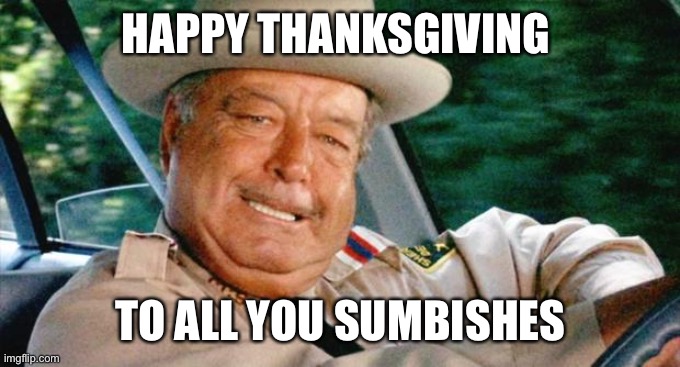 Smokey and the Bandit 1 | HAPPY THANKSGIVING; TO ALL YOU SUMBISHES | image tagged in smokey and the bandit 1 | made w/ Imgflip meme maker