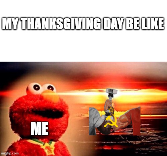 MY THANKSGIVING DAY BE LIKE; ME | image tagged in what how,elmo nuclear explosion | made w/ Imgflip meme maker