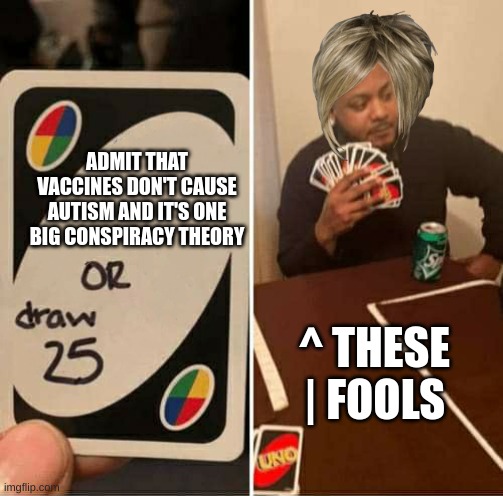 Besides, I Already Have it | ADMIT THAT VACCINES DON'T CAUSE AUTISM AND IT'S ONE BIG CONSPIRACY THEORY; ^ THESE
| FOOLS | image tagged in uno or draw 25,karen | made w/ Imgflip meme maker