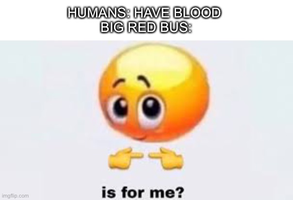 Is for me |  HUMANS: HAVE BLOOD 
BIG RED BUS: | image tagged in is for me | made w/ Imgflip meme maker