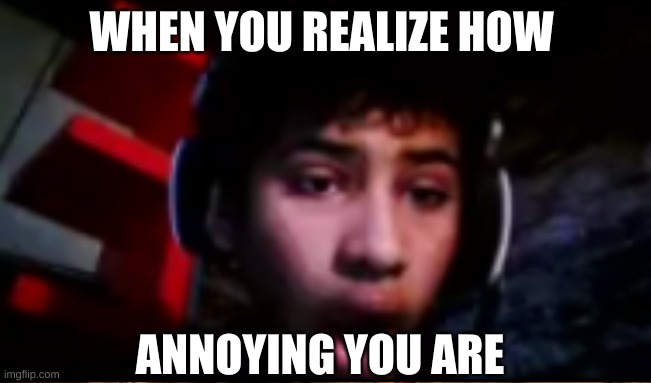 bro | WHEN YOU REALIZE HOW; ANNOYING YOU ARE | image tagged in broken | made w/ Imgflip meme maker