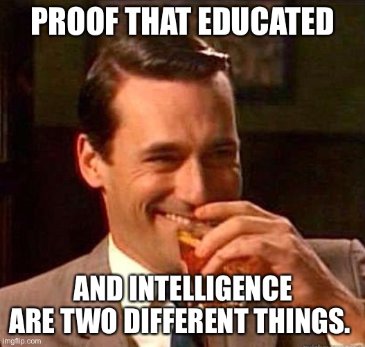 Mad Men | PROOF THAT EDUCATED AND INTELLIGENCE ARE TWO DIFFERENT THINGS. | image tagged in mad men | made w/ Imgflip meme maker