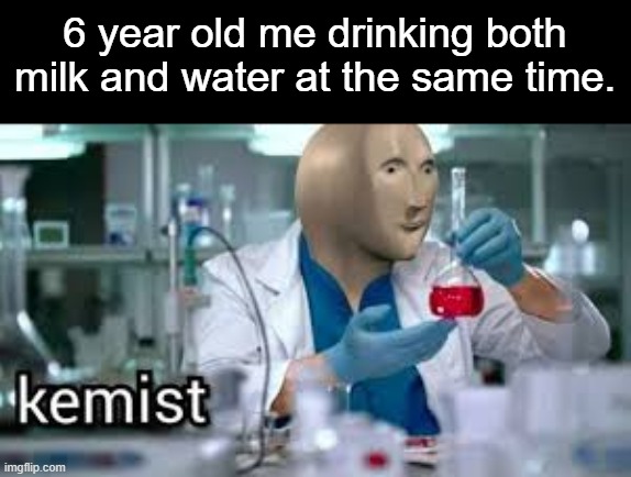 Kemistree | 6 year old me drinking both milk and water at the same time. | image tagged in kemist,milk,water,6 year old me | made w/ Imgflip meme maker
