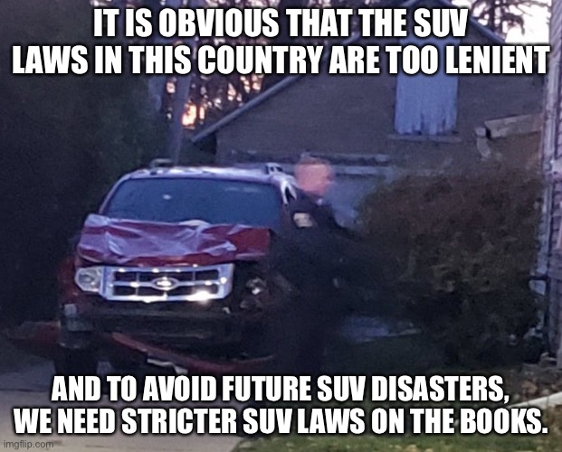 SUV laws | IT IS OBVIOUS THAT THE SUV LAWS IN THIS COUNTRY ARE TOO LENIENT; AND TO AVOID FUTURE SUV DISASTERS, WE NEED STRICTER SUV LAWS ON THE BOOKS. | made w/ Imgflip meme maker