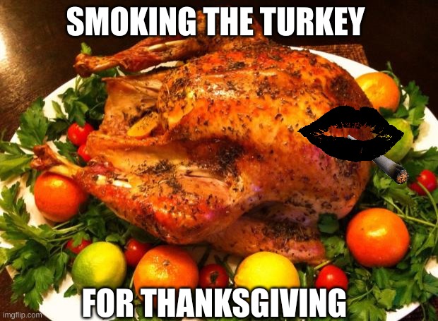Roasted turkey | SMOKING THE TURKEY; FOR THANKSGIVING | image tagged in roasted turkey | made w/ Imgflip meme maker