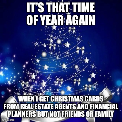 Merry Christmas  | IT’S THAT TIME OF YEAR AGAIN; WHEN I GET CHRISTMAS CARDS FROM REAL ESTATE AGENTS AND FINANCIAL PLANNERS BUT NOT FRIENDS OR FAMILY | image tagged in merry christmas | made w/ Imgflip meme maker