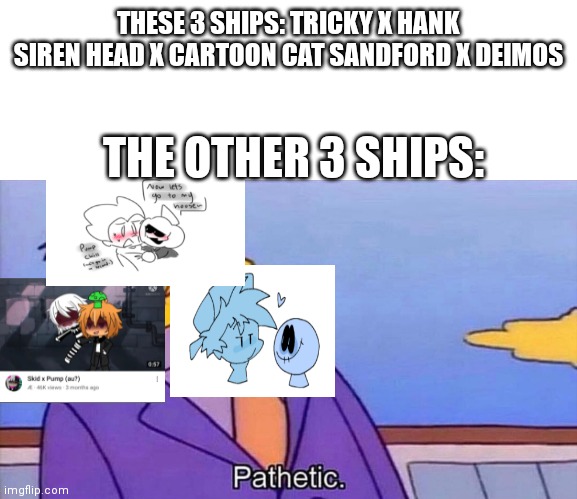 Pathetic | THESE 3 SHIPS: TRICKY X HANK SIREN HEAD X CARTOON CAT SANDFORD X DEIMOS; THE OTHER 3 SHIPS: | image tagged in pathetic,cursed ships,pedophilia,pope | made w/ Imgflip meme maker