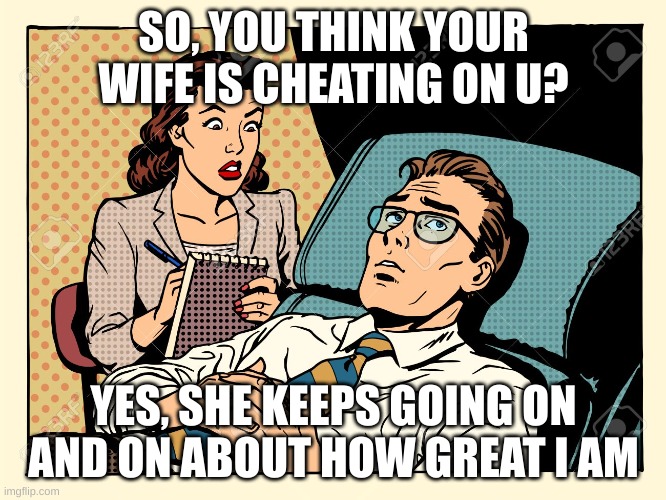 psychologist | SO, YOU THINK YOUR WIFE IS CHEATING ON U? YES, SHE KEEPS GOING ON AND ON ABOUT HOW GREAT I AM | image tagged in psychologist | made w/ Imgflip meme maker