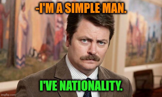 -My place on the ground. | -I'M A SIMPLE MAN. I'VE NATIONALITY. | image tagged in i'm a simple man,national geographic,ron swanson,citizens united,why can't you just be normal,countryhumans | made w/ Imgflip meme maker