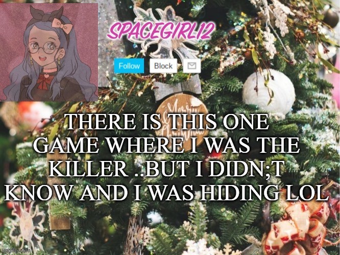 Spacegirl12 christmas | THERE IS THIS ONE GAME WHERE I WAS THE KILLER ..BUT I DIDN;T KNOW AND I WAS HIDING LOL | image tagged in spacegirl12 christmas | made w/ Imgflip meme maker