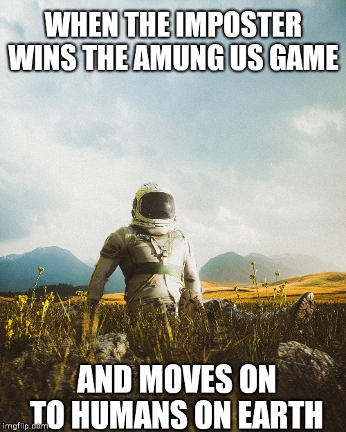 Amung us | WHEN THE IMPOSTER WINS THE AMUNG US GAME; AND MOVES ON TO HUMANS ON EARTH | image tagged in memes | made w/ Imgflip meme maker