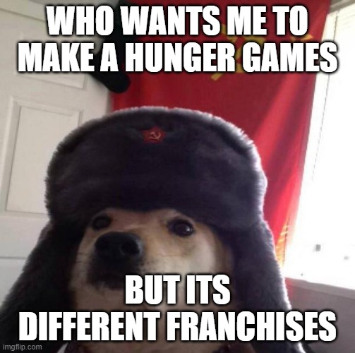 hunger games? | WHO WANTS ME TO MAKE A HUNGER GAMES; BUT ITS DIFFERENT FRANCHISES | image tagged in russian doge | made w/ Imgflip meme maker