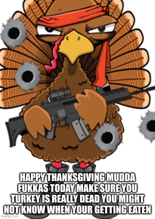 Happy Thanksgiving! | HAPPY THANKSGIVING MUDDA FUKKAS TODAY MAKE SURE YOU TURKEY IS REALLY DEAD YOU MIGHT NOT KNOW WHEN YOUR GETTING EATEN | image tagged in e | made w/ Imgflip meme maker