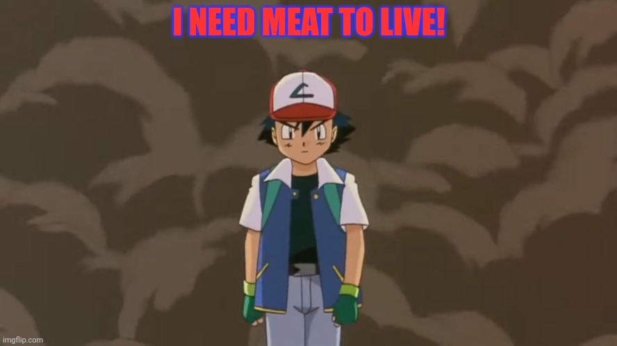 Ash Ketchum, 10 year old bad ass. | I NEED MEAT TO LIVE! | image tagged in ash ketchum 10 year old bad ass | made w/ Imgflip meme maker