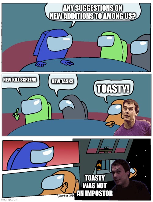 What IF any impostor triggers Toasty in Among Us? |  ANY SUGGESTIONS ON NEW ADDITIONS TO AMONG US? NEW KILL SCREENS; NEW TASKS; TOASTY! TOASTY WAS NOT AN IMPOSTOR | image tagged in among us meeting,memes,toasty,funny,sus,dank memes | made w/ Imgflip meme maker