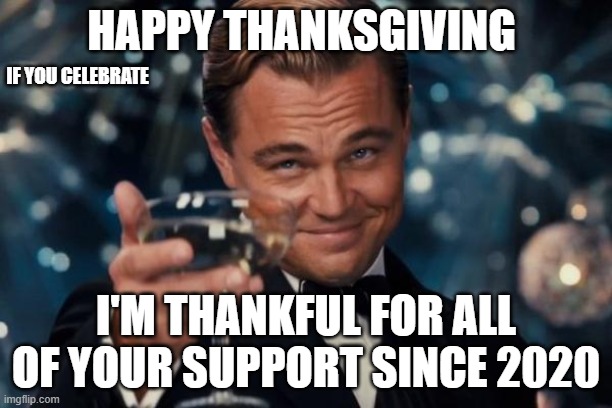 THANK YOU ALL | HAPPY THANKSGIVING; IF YOU CELEBRATE; I'M THANKFUL FOR ALL OF YOUR SUPPORT SINCE 2020 | image tagged in memes,leonardo dicaprio cheers,happy thanksgiving,barney will eat all of your delectable turkey | made w/ Imgflip meme maker