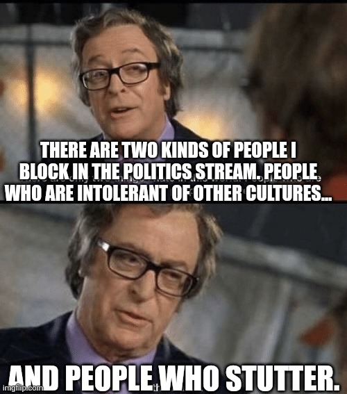 It's an easy choice really. | THERE ARE TWO KINDS OF PEOPLE I BLOCK IN THE POLITICS STREAM. PEOPLE WHO ARE INTOLERANT OF OTHER CULTURES... AND PEOPLE WHO STUTTER. | image tagged in two things i hate culturally intolerant people and the dutch | made w/ Imgflip meme maker