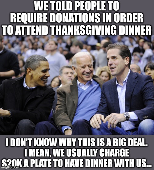 tuckin' in | WE TOLD PEOPLE TO REQUIRE DONATIONS IN ORDER TO ATTEND THANKSGIVING DINNER; I DON'T KNOW WHY THIS IS A BIG DEAL.
I MEAN, WE USUALLY CHARGE $20K A PLATE TO HAVE DINNER WITH US... | image tagged in hunter obama and joe biden,politics,democratic party,barack obama,hunter,joe biden | made w/ Imgflip meme maker