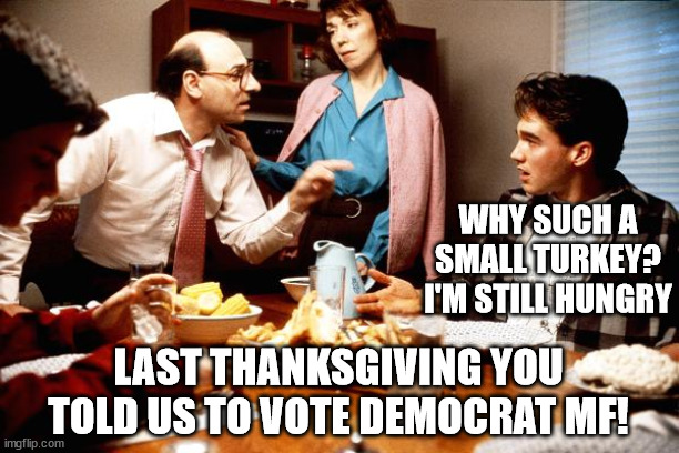 Thanks Democrats! | WHY SUCH A SMALL TURKEY? I'M STILL HUNGRY; LAST THANKSGIVING YOU TOLD US TO VOTE DEMOCRAT MF! | image tagged in democrats,thanksgiving | made w/ Imgflip meme maker