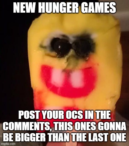 HUNGER GAMES 2: ELECTRIC BOOGALOO | NEW HUNGER GAMES; POST YOUR OCS IN THE COMMENTS, THIS ONES GONNA BE BIGGER THAN THE LAST ONE | image tagged in cursed spongebob popsicle | made w/ Imgflip meme maker