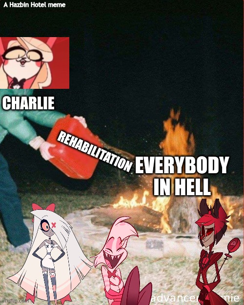 pouring gas on fire | A Hazbin Hotel meme; CHARLIE; EVERYBODY IN HELL; REHABILITATION | image tagged in pouring gas on fire,hazbin hotel | made w/ Imgflip meme maker