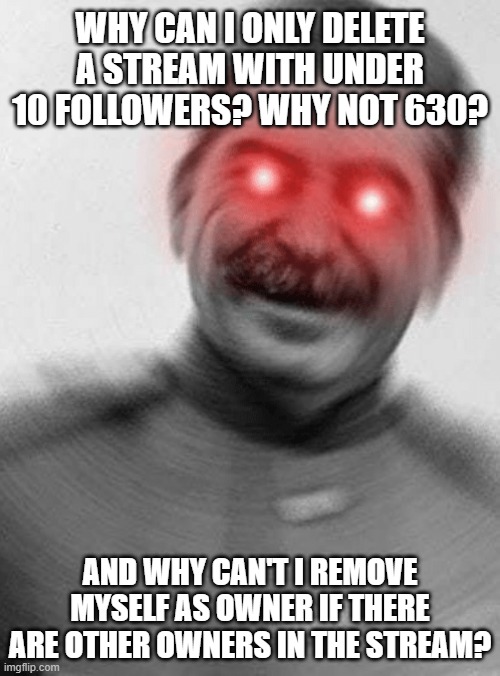 Purge | WHY CAN I ONLY DELETE A STREAM WITH UNDER 10 FOLLOWERS? WHY NOT 630? AND WHY CAN'T I REMOVE MYSELF AS OWNER IF THERE ARE OTHER OWNERS IN THE STREAM? | image tagged in stalin with red eyes | made w/ Imgflip meme maker