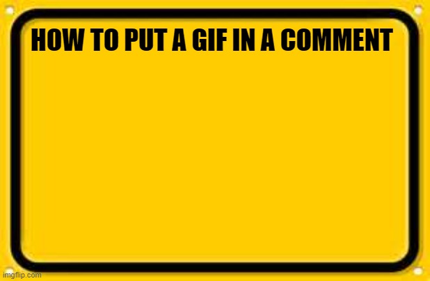 Blank Yellow Sign | HOW TO PUT A GIF IN A COMMENT | image tagged in memes,blank yellow sign | made w/ Imgflip meme maker