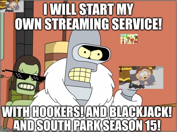 Bender Meme | I WILL START MY OWN STREAMING SERVICE! WITH HOOKERS! AND BLACKJACK! AND SOUTH PARK SEASON 15! | image tagged in memes,bender,south park | made w/ Imgflip meme maker