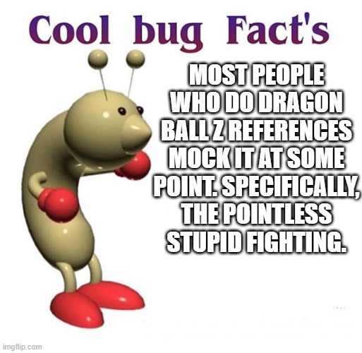 Cool Bug Facts | MOST PEOPLE WHO DO DRAGON BALL Z REFERENCES MOCK IT AT SOME POINT. SPECIFICALLY, THE POINTLESS STUPID FIGHTING. | image tagged in cool bug facts,dragon ball z,fighting | made w/ Imgflip meme maker