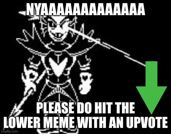 undyne the undying | NYAAAAAAAAAAAAA; PLEASE DO HIT THE LOWER MEME WITH AN UPVOTE | image tagged in undyne the undying | made w/ Imgflip meme maker