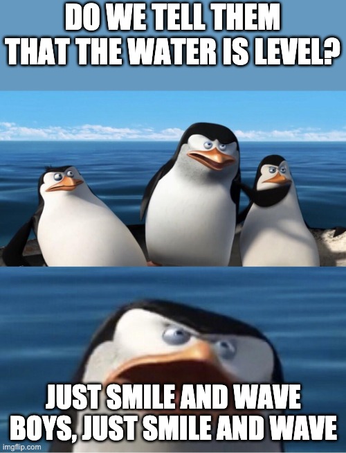 water surface is level = flat. Don't let that simple fact trigger you | DO WE TELL THEM THAT THE WATER IS LEVEL? JUST SMILE AND WAVE BOYS, JUST SMILE AND WAVE | image tagged in wouldn't that make you | made w/ Imgflip meme maker