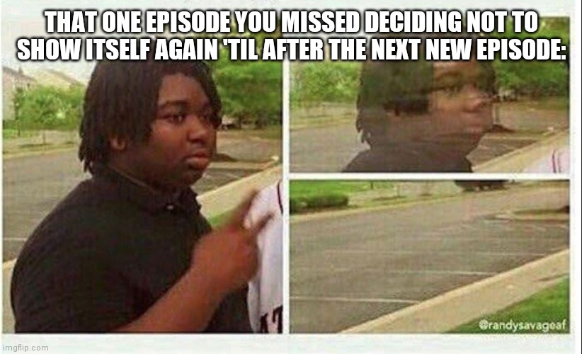 Just show it at least twice a day until the next new episode so we don't fall behind! | THAT ONE EPISODE YOU MISSED DECIDING NOT TO SHOW ITSELF AGAIN 'TIL AFTER THE NEXT NEW EPISODE: | image tagged in black guy disappearing | made w/ Imgflip meme maker