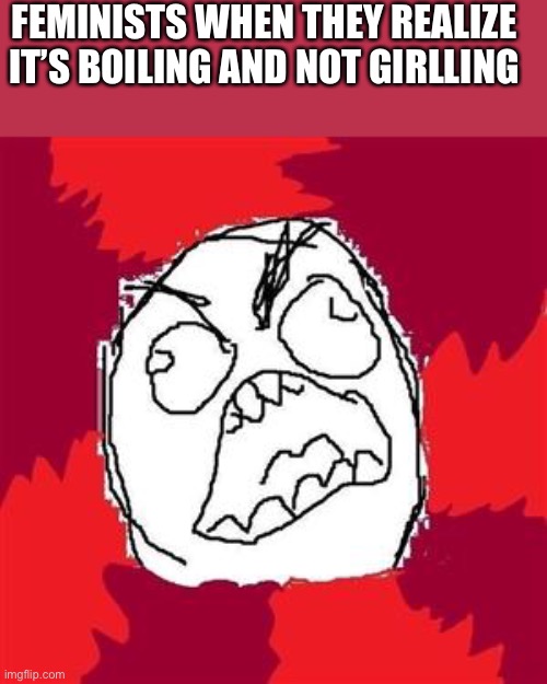 Sry for another |  FEMINISTS WHEN THEY REALIZE IT’S BOILING AND NOT GIRLLING | image tagged in rage face,lol so funny,lol,meme,funny,barney will eat all of your delectable biscuits | made w/ Imgflip meme maker