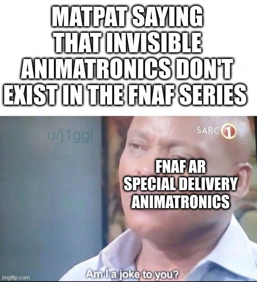 fnaf theory meme | MATPAT SAYING THAT INVISIBLE ANIMATRONICS DON'T EXIST IN THE FNAF SERIES; FNAF AR SPECIAL DELIVERY ANIMATRONICS | image tagged in am i a joke to you | made w/ Imgflip meme maker