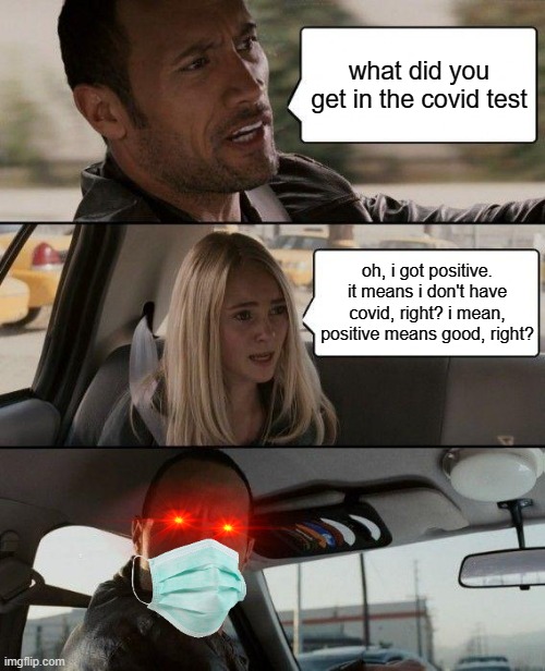 infinity iq girl | what did you get in the covid test; oh, i got positive. it means i don't have covid, right? i mean, positive means good, right? | image tagged in memes,the rock driving | made w/ Imgflip meme maker