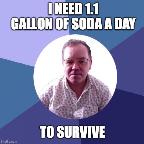 I NEED 1.1 GALLON OF SODA A DAY | I NEED 1.1 GALLON OF SODA A DAY; TO SURVIVE | image tagged in soda,drinking,drink,drinks,energy drinks,beer | made w/ Imgflip meme maker