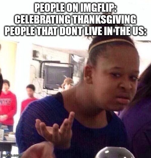 Black Girl Wat | PEOPLE ON IMGFLIP: CELEBRATING THANKSGIVING
PEOPLE THAT DONT LIVE IN THE US: | made w/ Imgflip meme maker