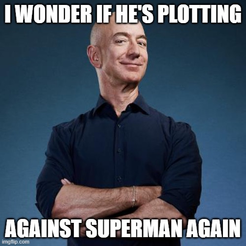 Jeff Bezos is Lex Luthor, who says no? | I WONDER IF HE'S PLOTTING; AGAINST SUPERMAN AGAIN | image tagged in jeff bezos self made man,superman,dc comics | made w/ Imgflip meme maker