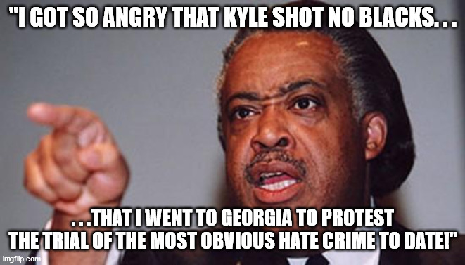 angry Al Sharpton | "I GOT SO ANGRY THAT KYLE SHOT NO BLACKS. . . . . .THAT I WENT TO GEORGIA TO PROTEST THE TRIAL OF THE MOST OBVIOUS HATE CRIME TO DATE!" | image tagged in angry al sharpton | made w/ Imgflip meme maker
