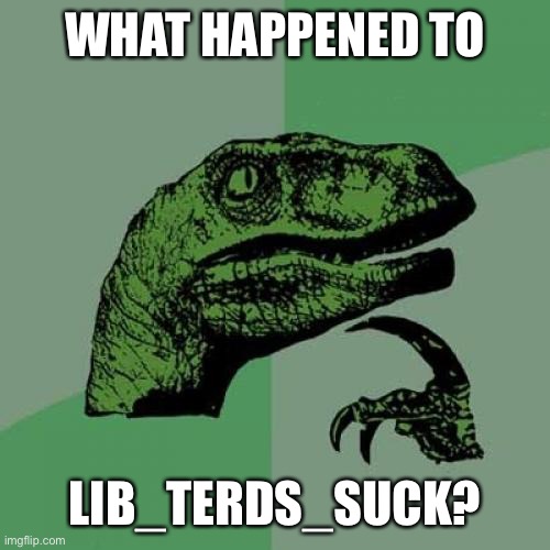 I can’t find a trace of him. Do any of the mods know what happened? | WHAT HAPPENED TO; LIB_TERDS_SUCK? | image tagged in memes,philosoraptor,what happened,oh wow are you actually reading these tags,billy what have you done,conservatives | made w/ Imgflip meme maker